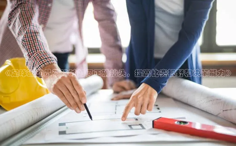 乐虎唯一)官网百度搜索资源平台《足球运动员带球时如何正确抬头，提高比赛视野和决策能力》