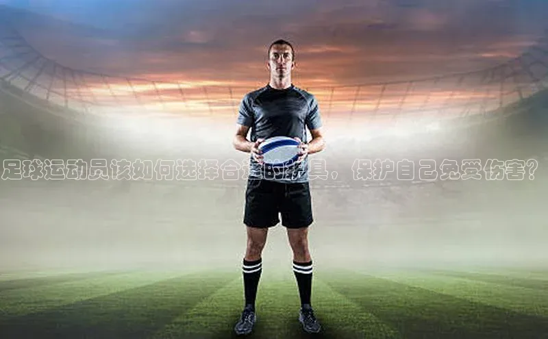 乐虎u66游戏官网入口金山办公足球运动员该如何选择合适的护具，保护自己免受伤害？
