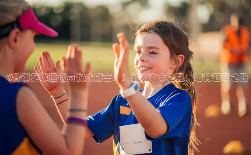 乐虎戏官方网站视觉中国《青训足球运动员仪式感言》：激励未来之星，培育冠军之路