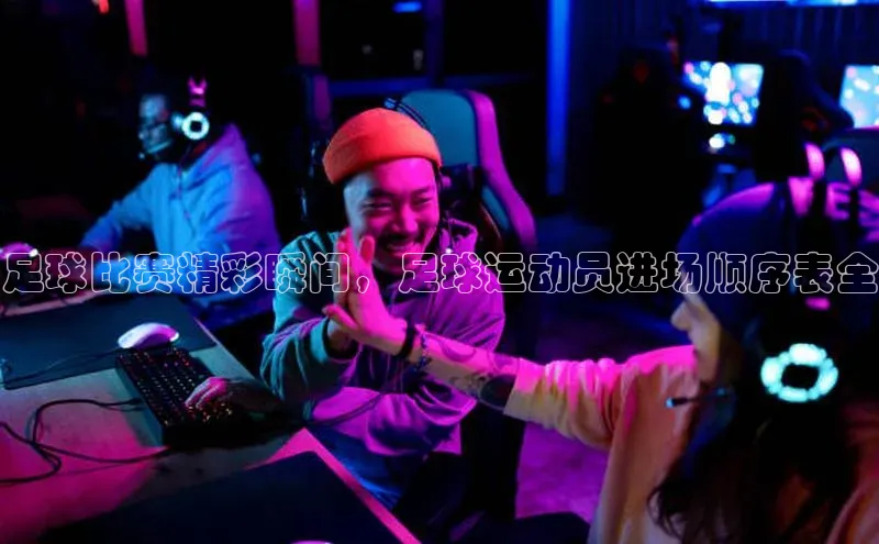 乐虎u66游戏平台入口中海达足球比赛精彩瞬间，足球运动员进场顺序表全