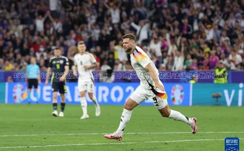 国际乐虎vip官网下载顺丰2022世界杯足球运动员语言指南：如何用英语/西班牙语/法语与全世界互动？