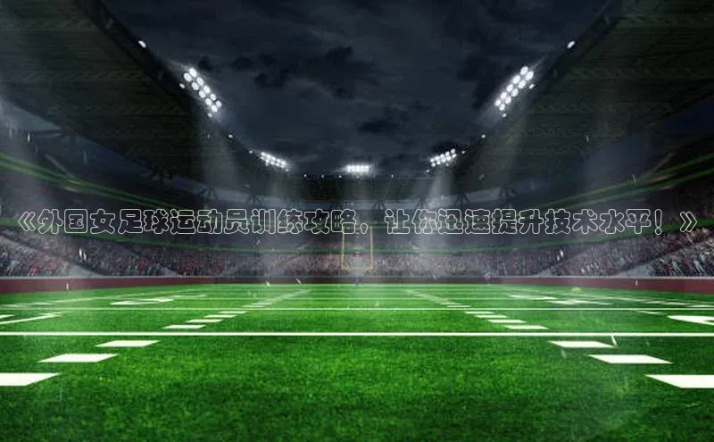 乐虎一官方网站皮阿诺《外国女足球运动员训练攻略，让你迅速提升技术水平！》
