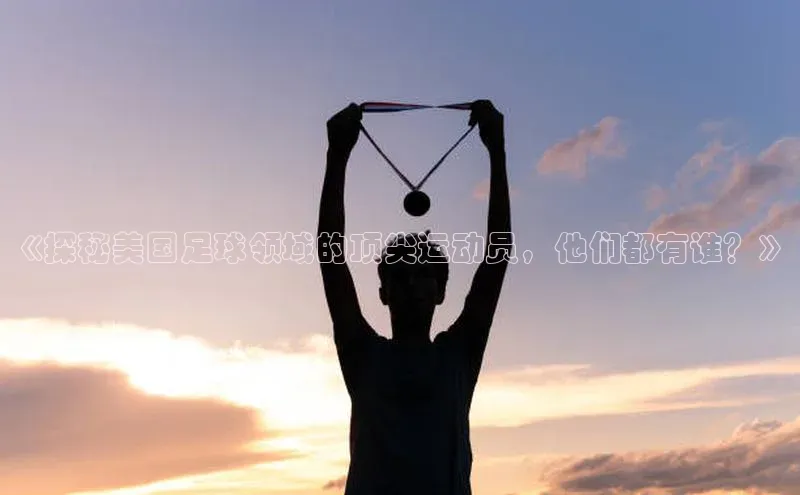 乐虎戏官方网站蓝色光标《探秘美国足球领域的顶尖运动员，他们都有谁？》