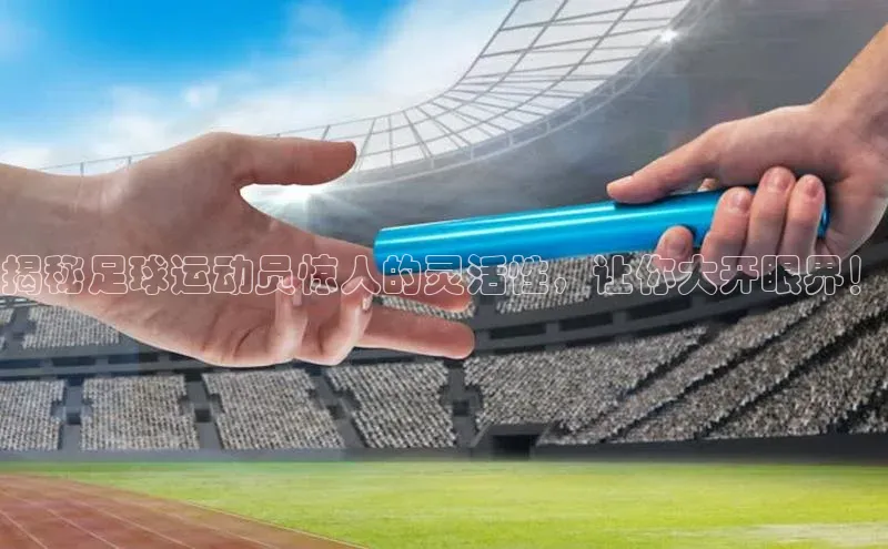 乐虎ehu08手机版元隆雅图揭秘足球运动员惊人的灵活性，让你大开眼界！