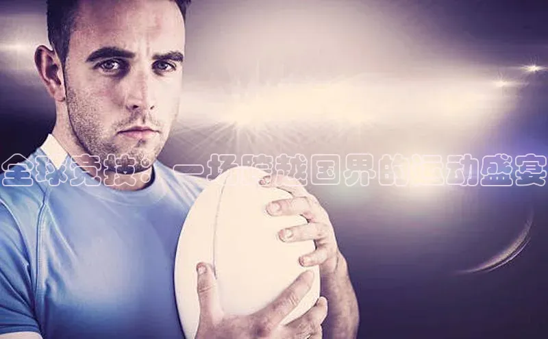 乐虎方国际入口遥望科技全球竞技：一场跨越国界的运动盛宴