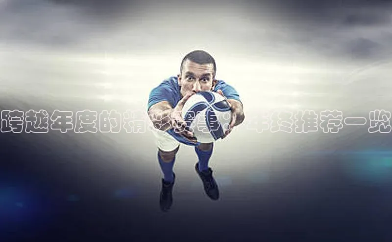 乐虎游戏官方网站小度商城跨越年度的精彩赛事：年终推荐一览