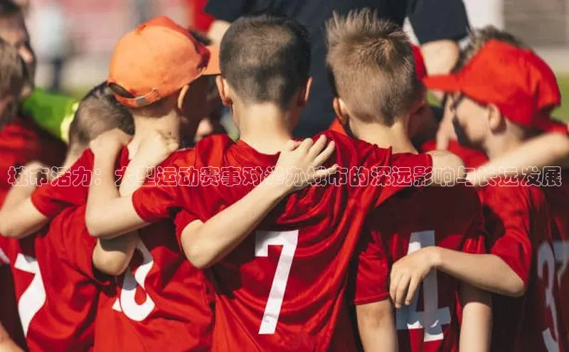 乐虎官方国际入口天键股份城市活力：大型运动赛事对举办城市的深远影响与长远发展