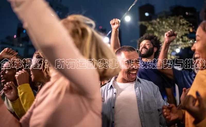 乐虎8国际宇信科技全球视野：所有运动赛事的未来趋势与挑战