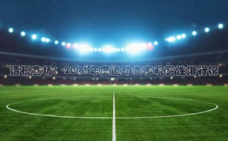 乐虎一官方入口百度众测透视赛场：2023年度运动赛事观赏性排行榜