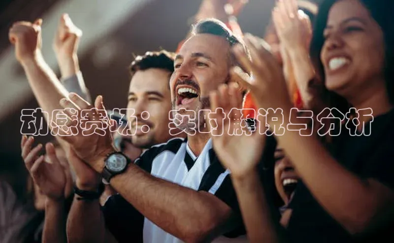 国际乐虎vip官网下载汉得信息动感赛场：实时解说与分析