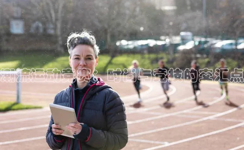 潮流运动竞赛：时尚与竞技的交汇点