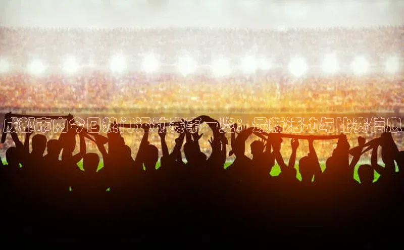 成都市内今日热门运动赛事一览：最新活动与比赛信息