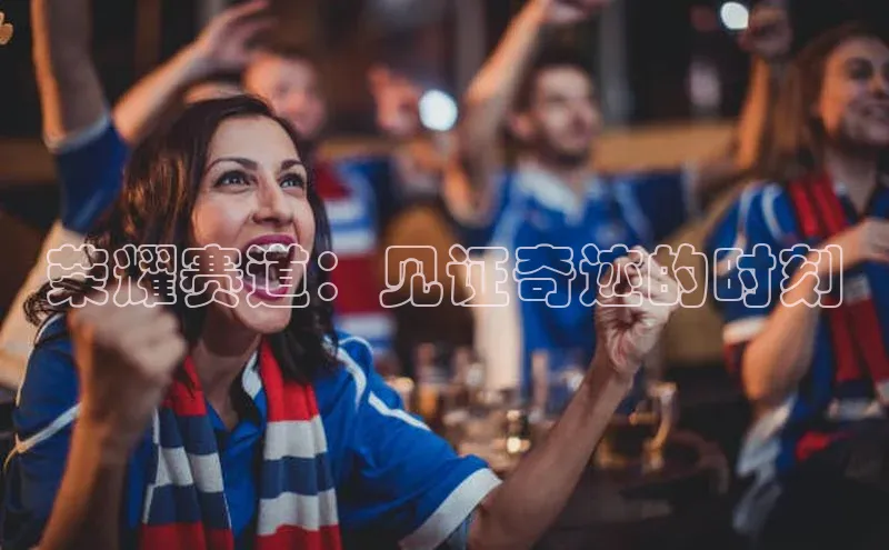 荣耀赛道：见证奇迹的时刻