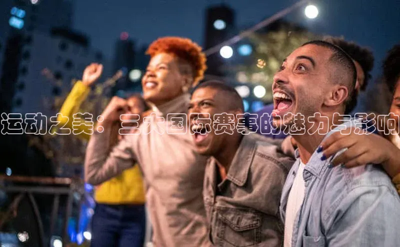 运动之美：三大国际赛事的魅力与影响