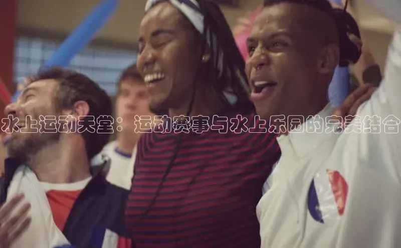 水上运动天堂：运动赛事与水上乐园的完美结合