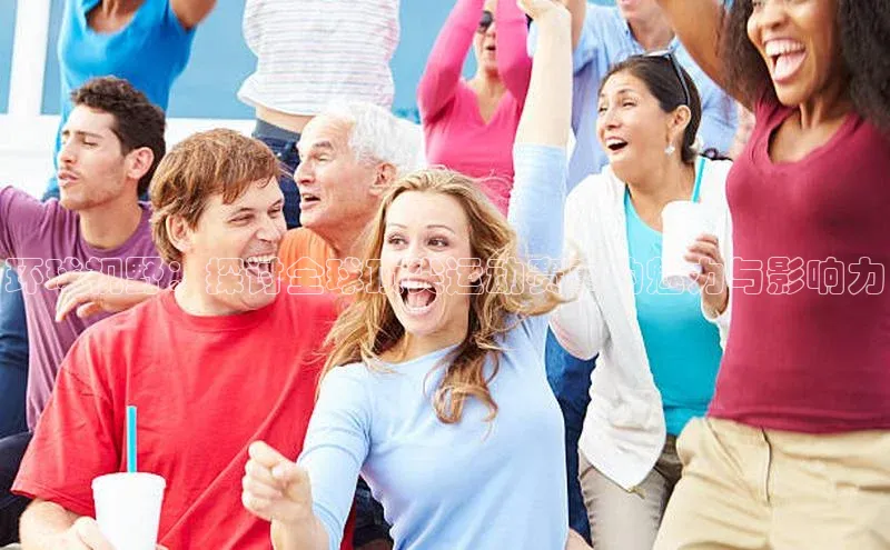 环球视野：探讨全球顶尖运动赛事的魅力与影响力