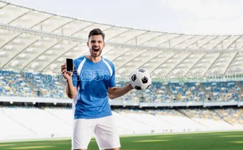 史上最贵的体育盛事：世界顶级赛事的经济价值