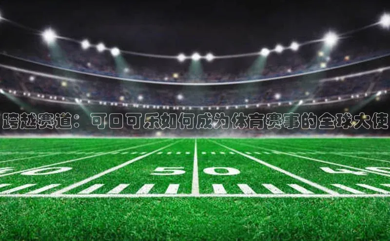 跨越赛道：可口可乐如何成为体育赛事的全球大使