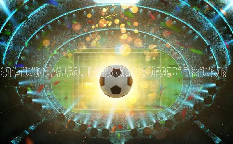 如何通过手机应用获取最新运动赛事直播通知？