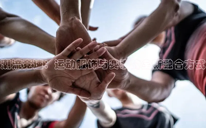 潮流竞速：运动服饰与赛事的全新融合方式