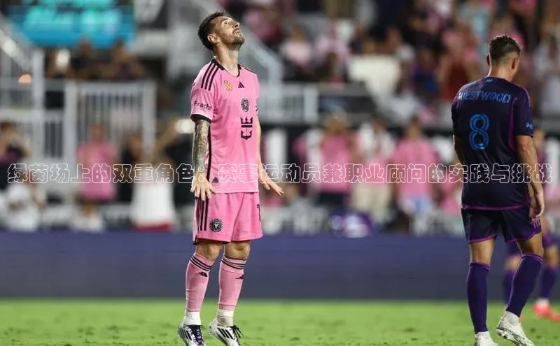 绿茵场上的双重角色：赛事运动员兼职业顾问的实践与挑战