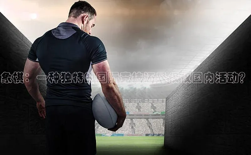 象棋：一种独特的国际竞技还是仅仅国内活动？