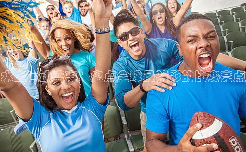 水上运动盛事：盘点全球最精彩的比赛亮点