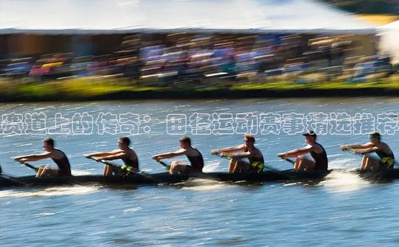 赛道上的传奇：田径运动赛事精选推荐
