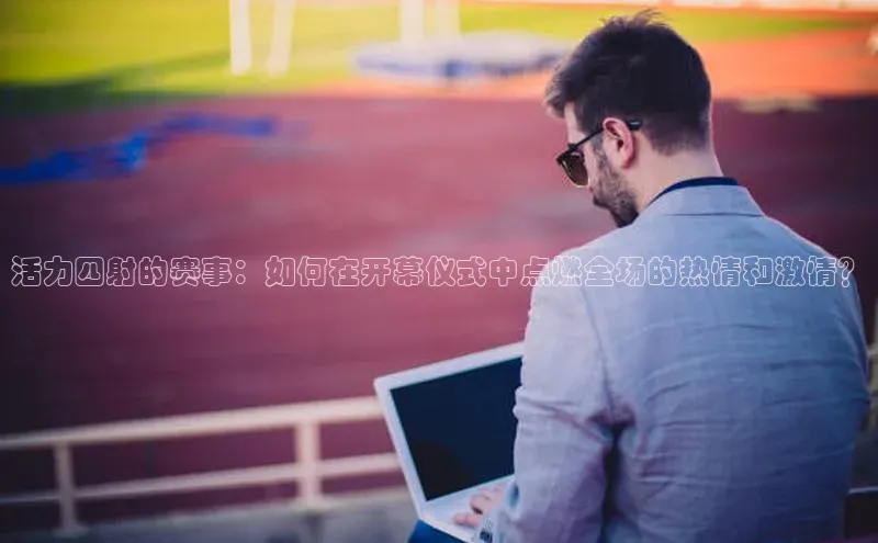 活力四射的赛事：如何在开幕仪式中点燃全场的热情和激情？