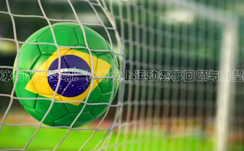 冰与水的交响：长春水上运动赛事回顾与展望