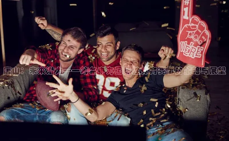 唐山：未来潜力——筹备申办国际性体育赛事的策略与展望