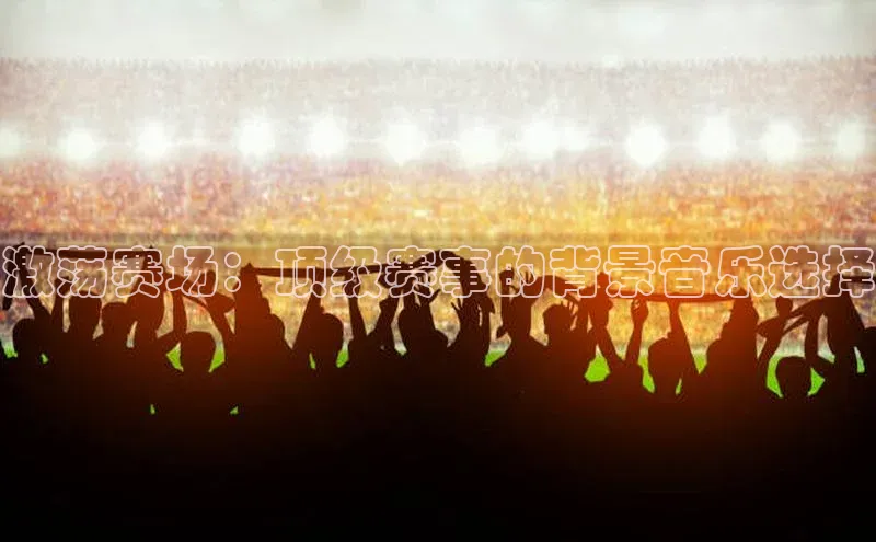 激荡赛场：顶级赛事的背景音乐选择